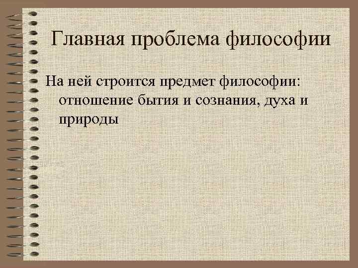 Главная проблема философии На ней строится предмет философии: отношение бытия и сознания, духа и