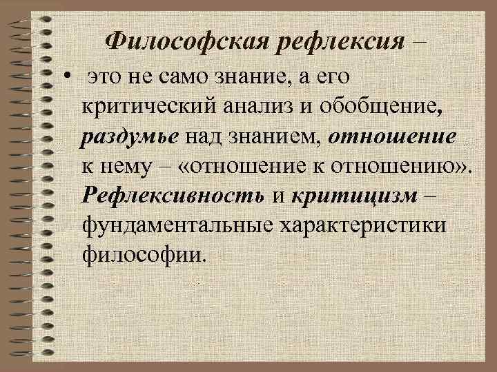 Философская рефлексия – • это не само знание, а его критический анализ и обобщение,