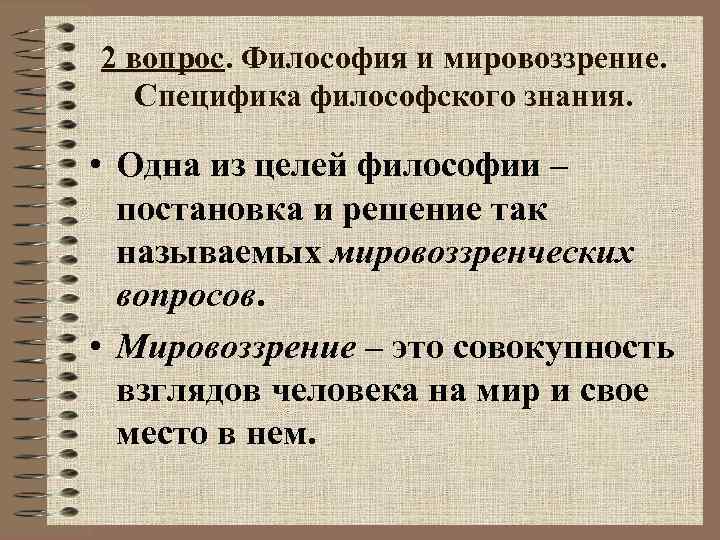 2 вопрос. Философия и мировоззрение. Специфика философского знания. • Одна из целей философии –