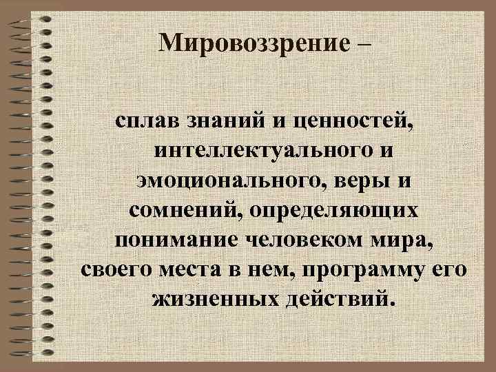 Мировоззрение – сплав знаний и ценностей, интеллектуального и эмоционального, веры и сомнений, определяющих понимание