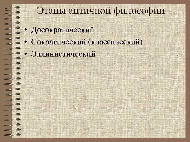 Этапы античной философии • Досократический • Сократический (классический) • Эллинистический 