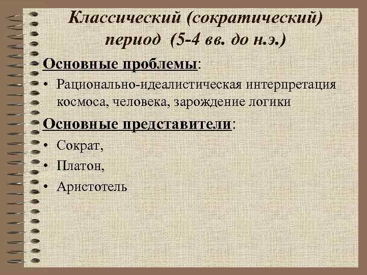Классический (сократический) период (5 -4 вв. до н. э. ) Основные проблемы: • Рационально-идеалистическая