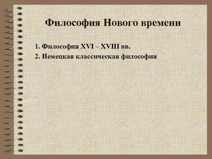 Философия Нового времени 1. Философия XVI – XVIII вв. 2. Немецкая классическая философия 