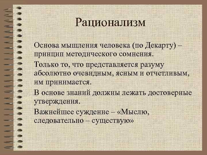 Рационализм Основа мышления человека (по Декарту) – принцип методического сомнения. Только то, что представляется