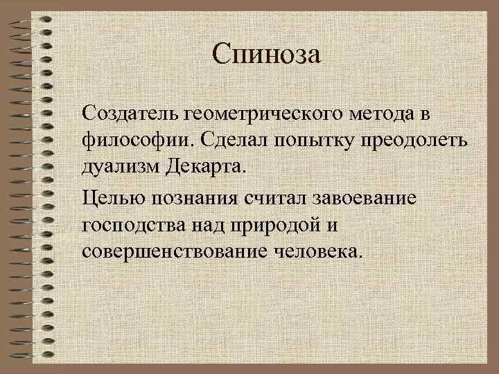 Спиноза Создатель геометрического метода в философии. Сделал попытку преодолеть дуализм Декарта. Целью познания считал