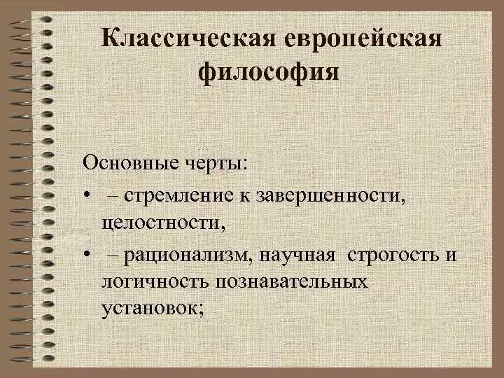 Классическая европейская философия Основные черты: • – стремление к завершенности, целостности, • – рационализм,