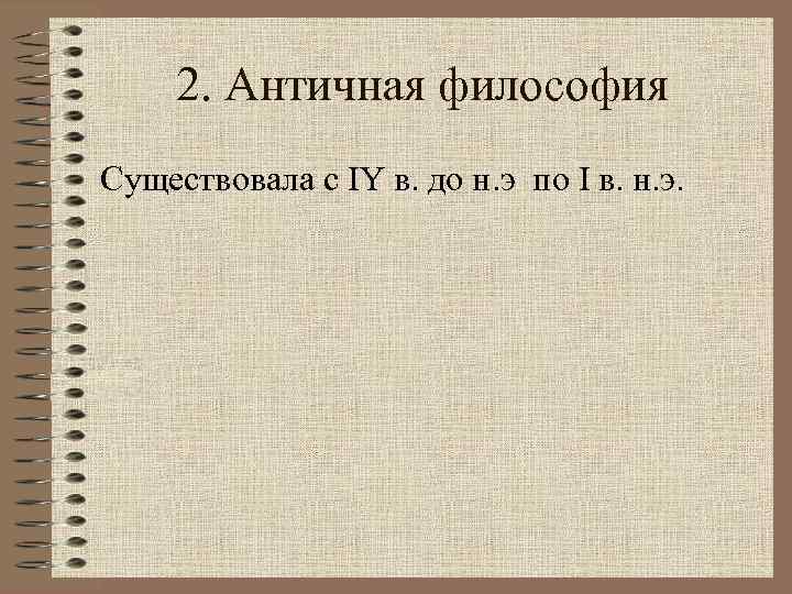 2. Античная философия Существовала с IY в. до н. э по I в. н.