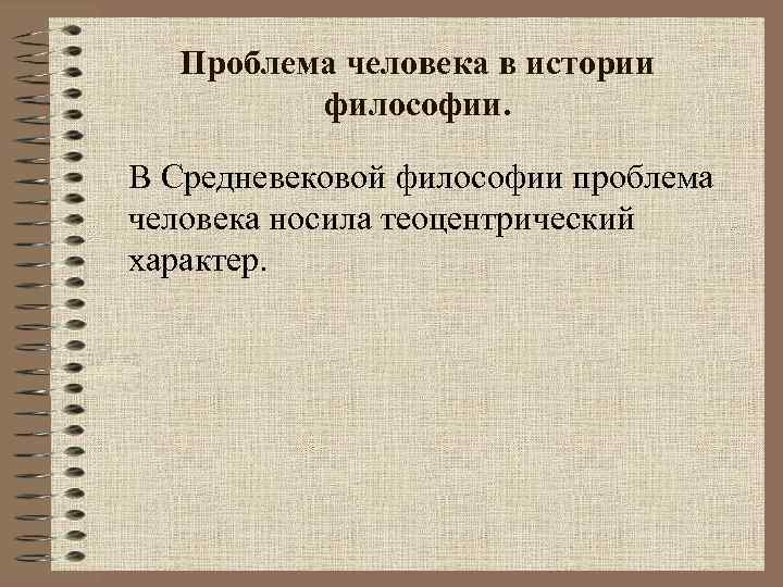 Проблема человека в истории философии. В Средневековой философии проблема человека носила теоцентрический характер. 
