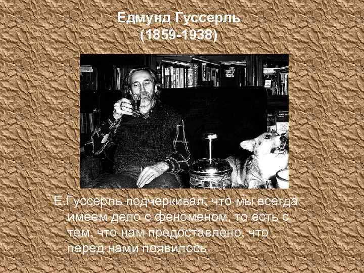 Едмунд Гуссерль (1859 -1938) Е. Гуссерль подчеркивал, что мы всегда имеем дело с феном,