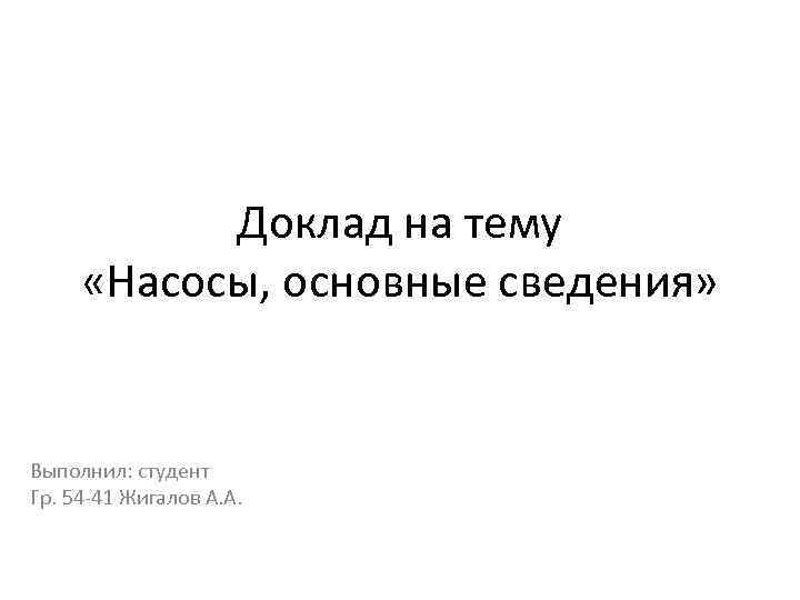 Доклад на тему «Насосы, основные сведения» Выполнил: студент Гр. 54 -41 Жигалов А. А.
