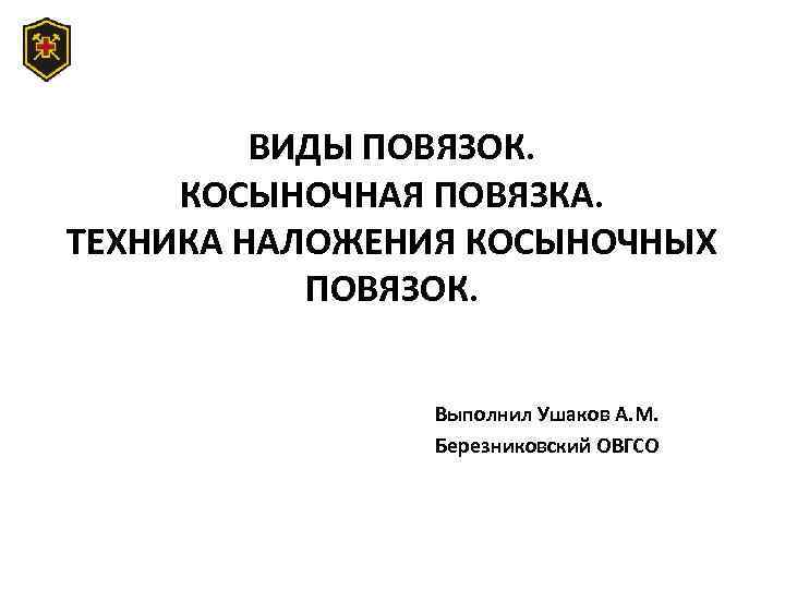 ВИДЫ ПОВЯЗОК. КОСЫНОЧНАЯ ПОВЯЗКА. ТЕХНИКА НАЛОЖЕНИЯ КОСЫНОЧНЫХ ПОВЯЗОК. Выполнил Ушаков А. М. Березниковский ОВГСО