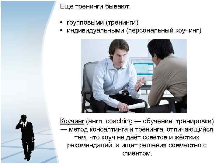 Еще тренинги бывают: • групповыми (тренинги) • индивидуальными (персональный коучинг) Коучинг (англ. coaching —