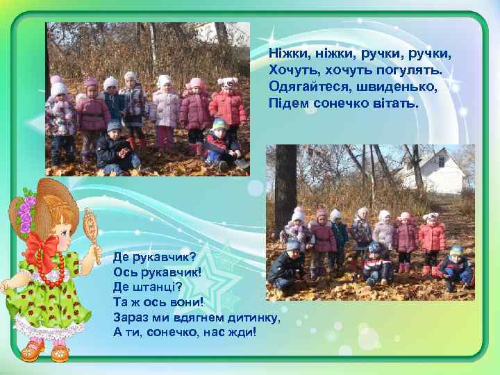 Ніжки, ніжки, ручки, Хочуть, хочуть погулять. Одягайтеся, швиденько, Підем сонечко вітать. Де рукавчик? Ось