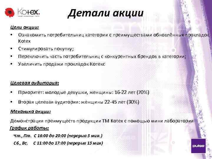 Детали акции Цели акции: • Ознакомить потребительниц категории с преимуществами обновлённых прокладок Kotex •