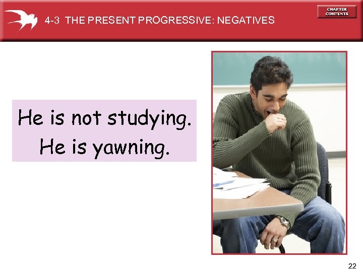 4 -3 THE PRESENT PROGRESSIVE: NEGATIVES He is not studying. He is yawning. 22