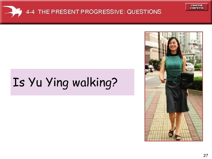 4 -4 THE PRESENT PROGRESSIVE: QUESTIONS Is Yu Ying walking? 27 
