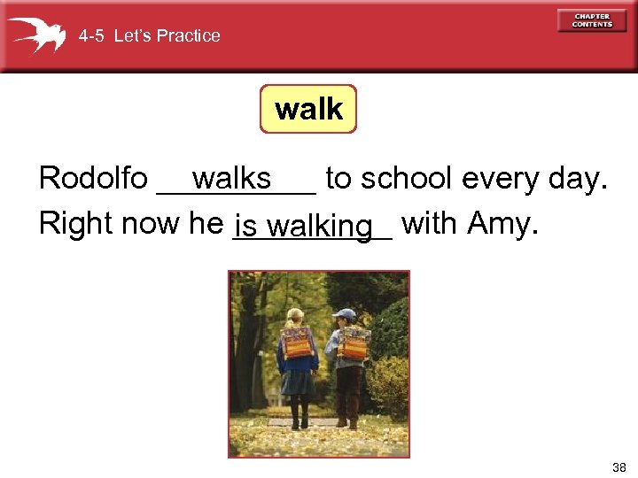 4 -5 Let’s Practice walk Rodolfo _____ to school every day. walks Right now