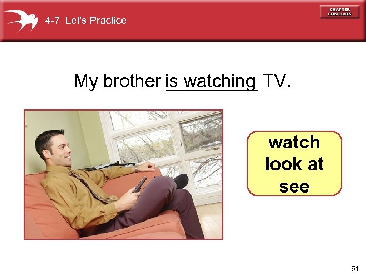 4 -7 Let’s Practice My brother is watching TV. _____ watch look at see