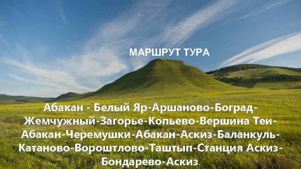 МАРШРУТ ТУРА Абакан - Белый Яр-Аршаново-Боград. Жемчужный-Загорье-Копьево-Вершина Теи. Абакан-Черемушки-Абакан-Аскиз-Баланкуль. Катаново-Вороштлово-Таштып-Станция Аскиз. Бондарево-Аскиз. 
