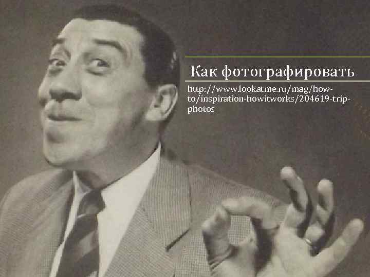 Как фотографировать http: //www. lookatme. ru/mag/howto/inspiration-howitworks/204619 -tripphotos 