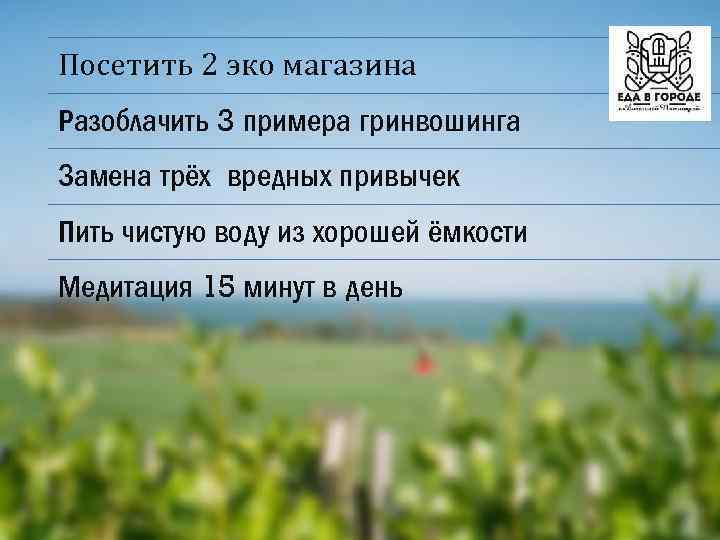 Посетить 2 эко магазина Разоблачить 3 примера гринвошинга Замена трёх вредных привычек Пить чистую