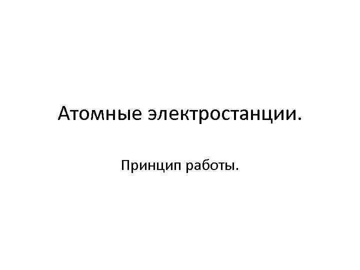 Атомные электростанции. Принцип работы. 