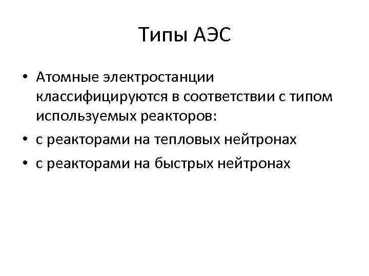 Типы АЭС • Атомные электростанции классифицируются в соответствии с типом используемых реакторов: • с