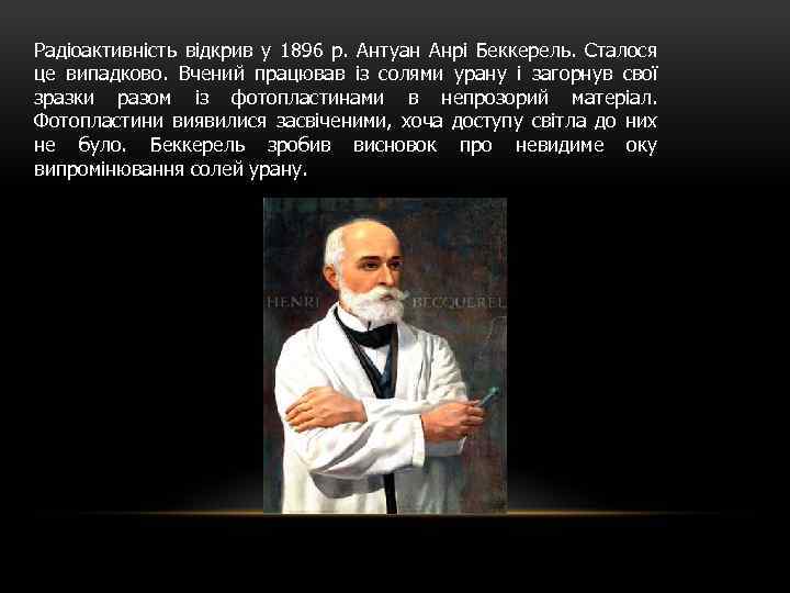 Радіоактивність відкрив у 1896 р. Антуан Анрі Беккерель. Сталося це випадково. Вчений працював із