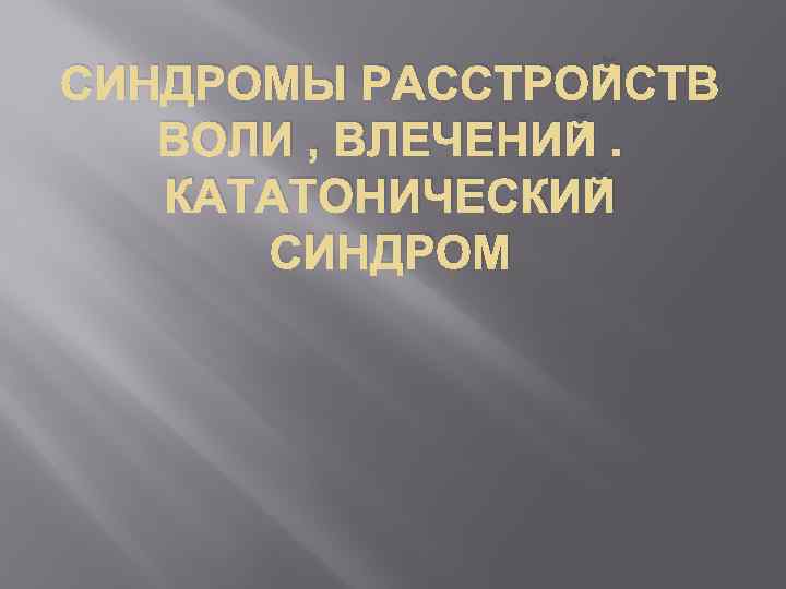 СИНДРОМЫ РАССТРОЙСТВ ВОЛИ , ВЛЕЧЕНИЙ. КАТАТОНИЧЕСКИЙ СИНДРОМ 