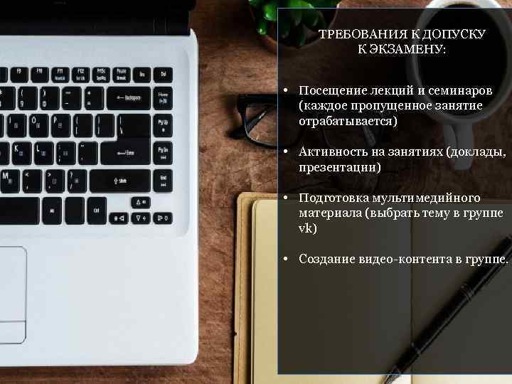 ТРЕБОВАНИЯ К ДОПУСКУ К ЭКЗАМЕНУ: • Посещение лекций и семинаров (каждое пропущенное занятие отрабатывается)