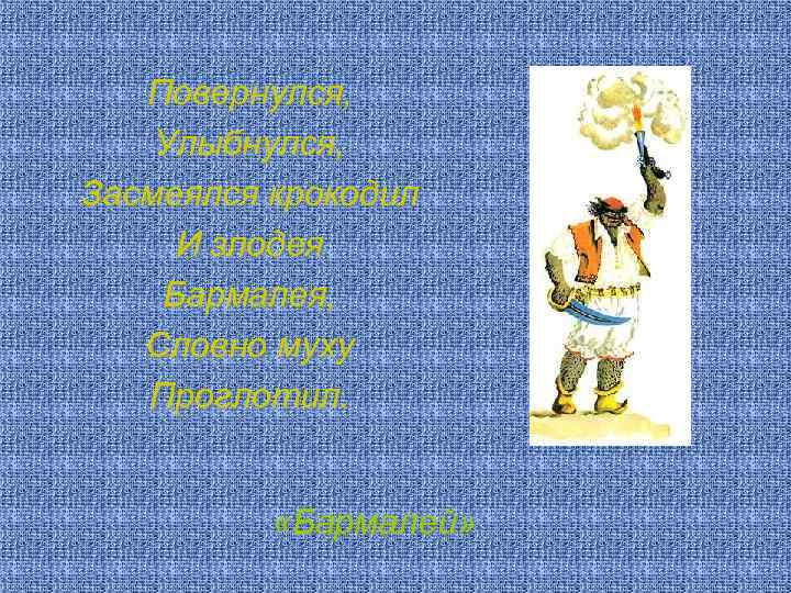 Повернулся, Улыбнулся, Засмеялся крокодил И злодея Бармалея, Словно муху Проглотил. «Бармалей» 