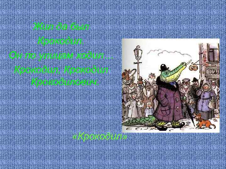 Жил да был Крокодил. Он по улицам ходил… Крокодил, Крокодилович. «Крокодил» 