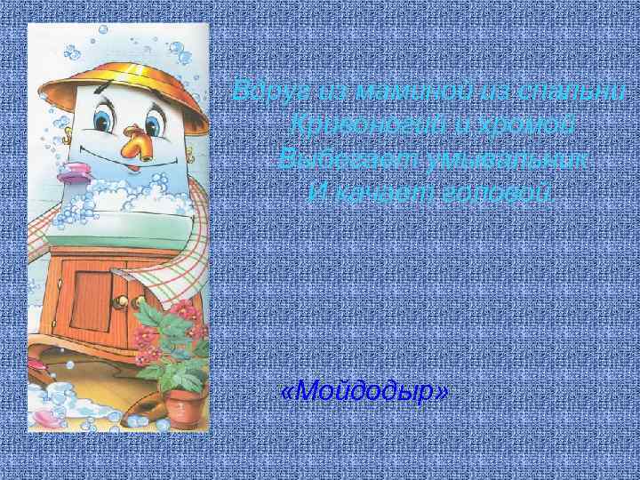 Вдруг из маминой из спальни Кривоногий и хромой Выбегает умывальник И качает головой. «Мойдодыр»