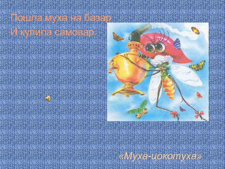 Пошла муха на базар И купила самовар. «Муха-цокотуха» 