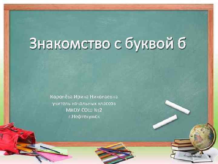 Знакомство с буквой б Королёва Ирина Николаевна учитель начальных классов МКОУ СОШ № 2