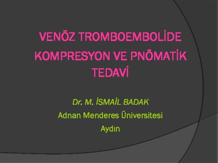 VENÖZ TROMBOEMBOLİDE KOMPRESYON VE PNÖMATİK TEDAVİ Dr. M. İSMAİL BADAK Adnan Menderes Üniversitesi Aydın