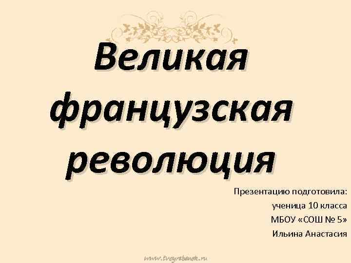 Великая французская революция Презентацию подготовила: ученица 10 класса МБОУ «СОШ № 5» Ильина Анастасия