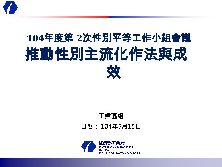 104年度第 2次性別平等 作小組會議 推動性別主流化作法與成 效 業區組 日期： 104年 5月15日 經濟部 業局 INDUSTRIAL DEVELOPMENT BUREAU