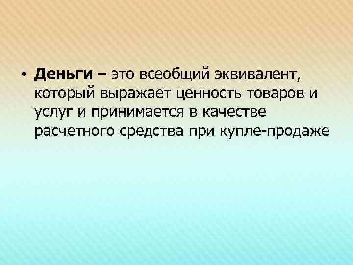  • Деньги – это всеобщий эквивалент, который выражает ценность товаров и услуг и