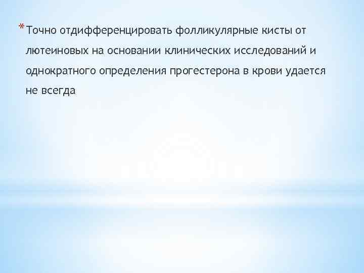 *Точно отдифференцировать фолликулярные кисты от лютеиновых на основании клинических исследований и однократного определения прогестерона
