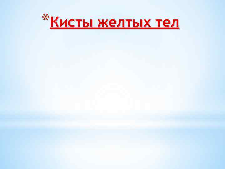 *Кисты желтых тел 