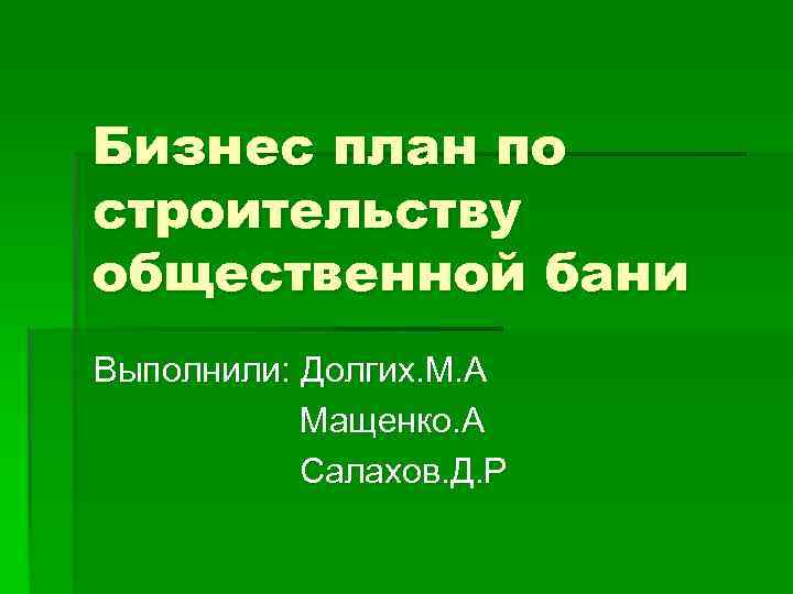 Бизнес план по строительству общественной бани Выполнили: Долгих. М. А Мащенко. А Салахов. Д.