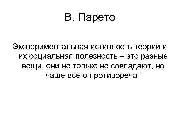 В. Парето Экспериментальная истинность теорий и их социальная полезность – это разные вещи, они