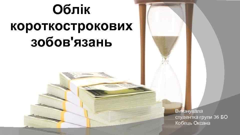 Облік короткострокових зобов'язань Виконувала студентка групи 36 БО Кобець Оксана 