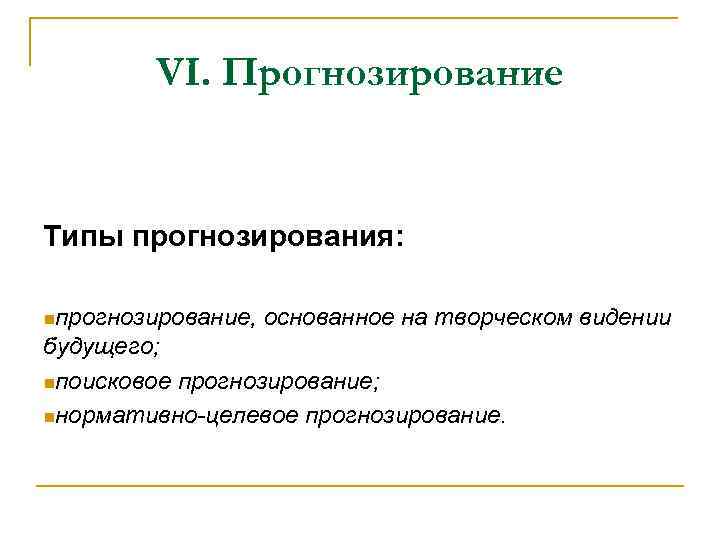 VI. Прогнозирование Типы прогнозирования: nпрогнозирование, основанное на творческом видении будущего; nпоисковое прогнозирование; nнормативно-целевое прогнозирование.