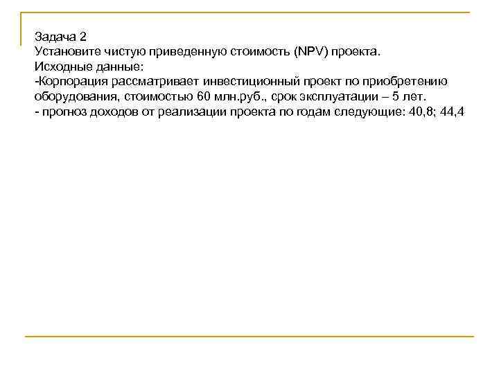 Задача 2 Установите чистую приведенную стоимость (NPV) проекта. Исходные данные: -Корпорация рассматривает инвестиционный проект