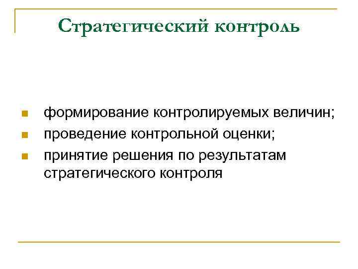 Стратегический контроль n n n формирование контролируемых величин; проведение контрольной оценки; принятие решения по