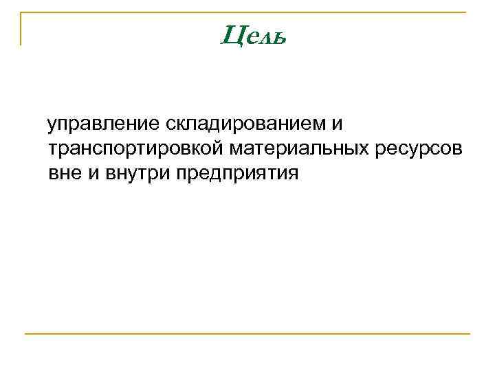 Цель управление складированием и транспортировкой материальных ресурсов вне и внутри предприятия 