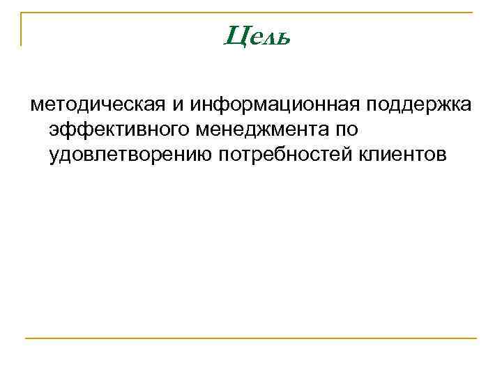 Цель методическая и информационная поддержка эффективного менеджмента по удовлетворению потребностей клиентов 