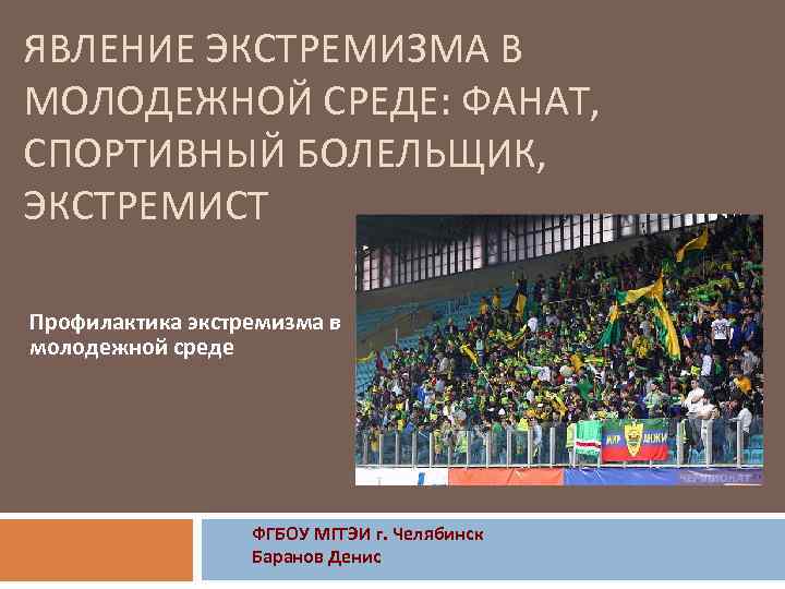 ЯВЛЕНИЕ ЭКСТРЕМИЗМА В МОЛОДЕЖНОЙ СРЕДЕ: ФАНАТ, СПОРТИВНЫЙ БОЛЕЛЬЩИК, ЭКСТРЕМИСТ Профилактика экстремизма в молодежной среде